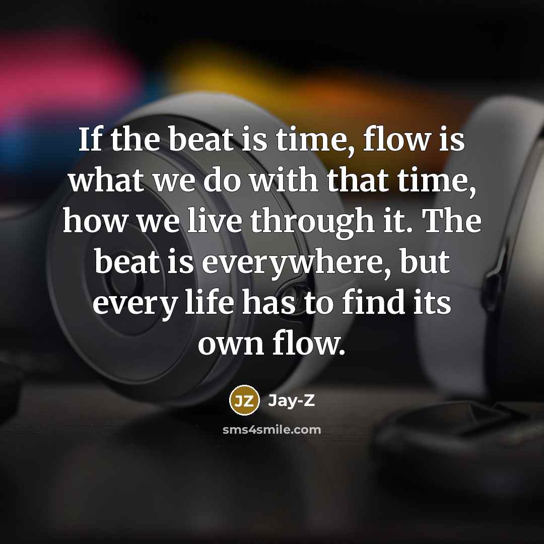 “If the beat is time, flow is what we do with that time, how we live through it. The beat is everywhere, but every life has to find its own flow.” quote by Jay-Z