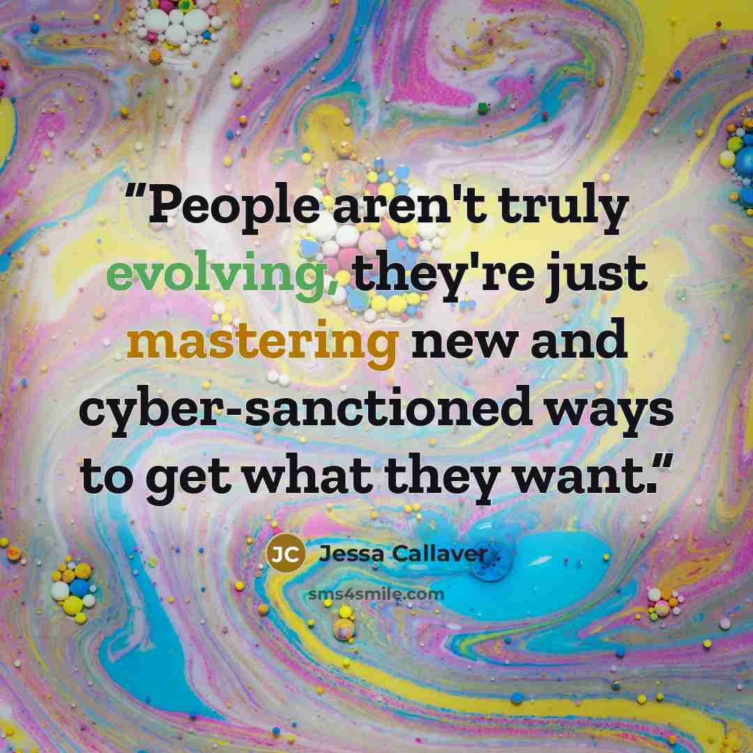 “People aren't truly evolving, they're just mastering new and cyber-sanctioned ways to get what they want.” quote by Jessa Callaver