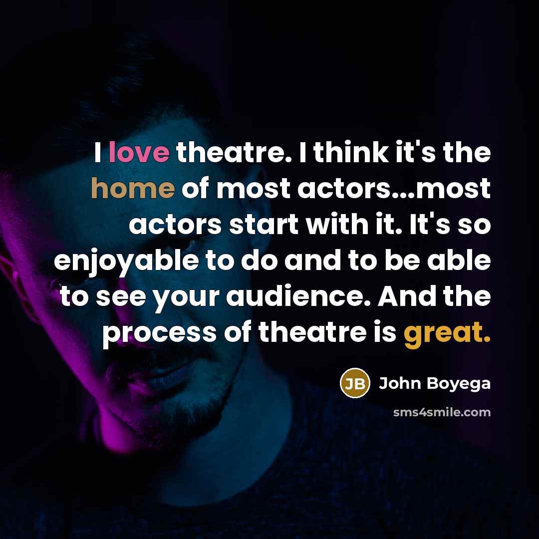 “I love theatre. I think it's the home of most actors...most actors start with it. It's so enjoyable to do and to be able to see your audience. And the process of theatre is great.” quote by John Boyega