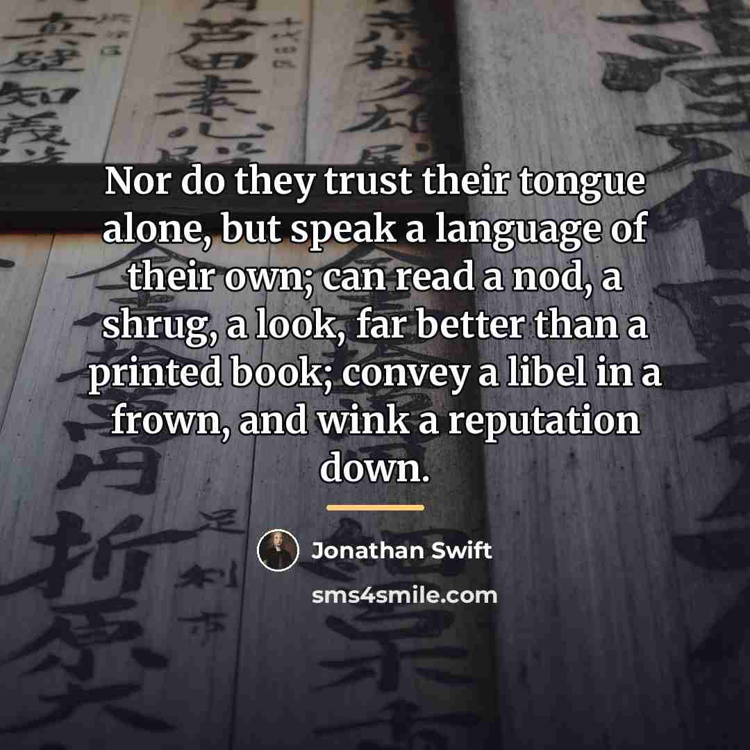 “Nor do they trust their tongue alone, but speak a…” quote by Jonathan Swift