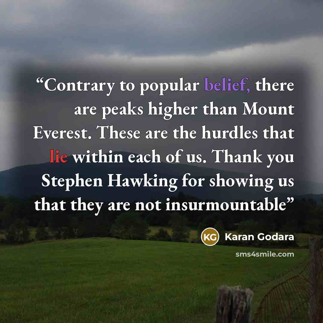 “Contrary to popular belief, there are peaks higher than Mount Everest. These are the hurdles that lie within each of us. Thank you Stephen Hawking for showing us that they are not insurmountable” quote by Karan Godara