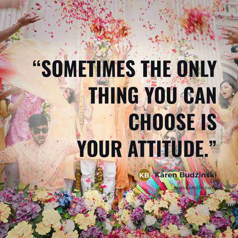 “Sometimes the only thing you can choose is your attitude.” quote by Karen Budzinski