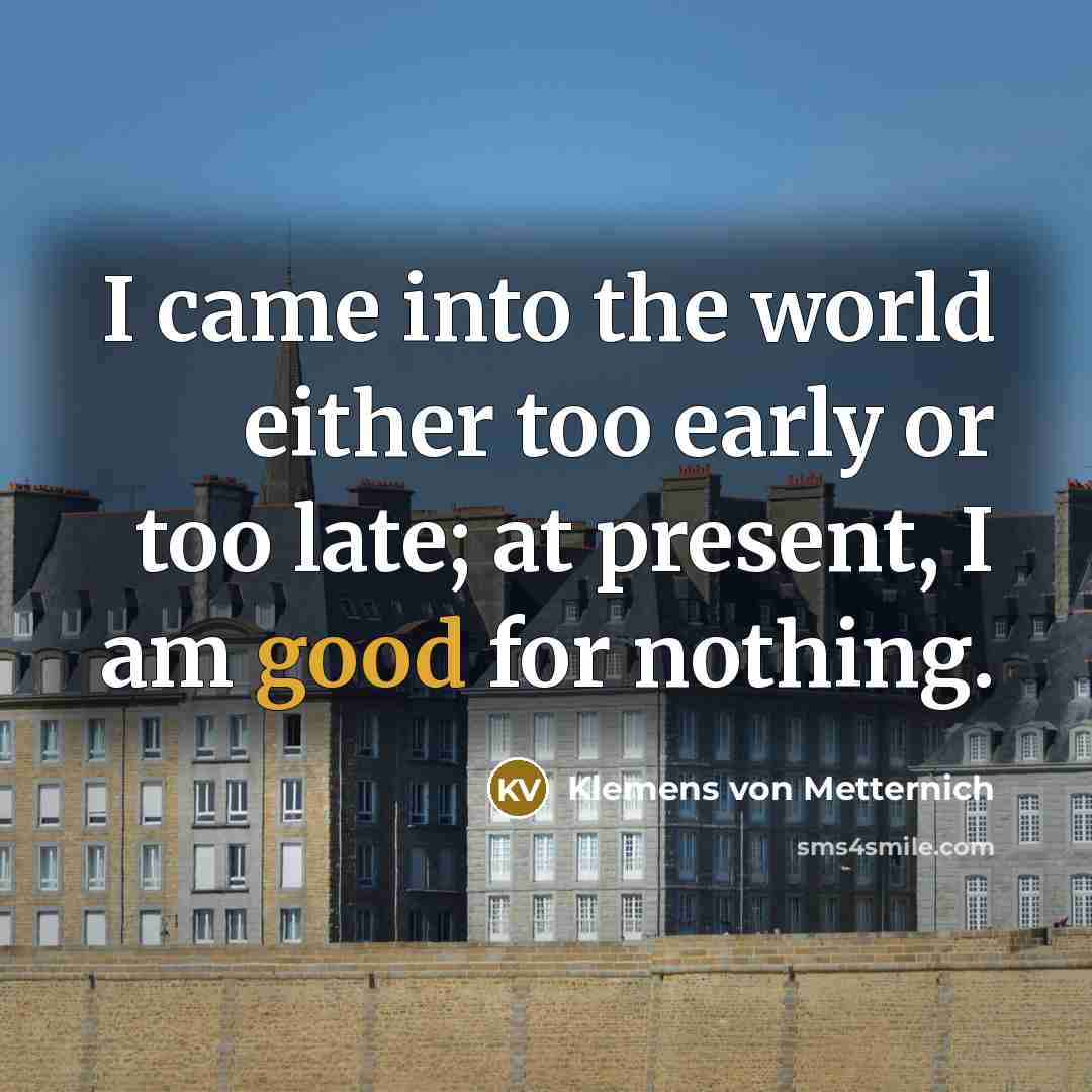 “I came into the world either too early or too late; at present, I am good for nothing.” quote by Klemens von Metternich
