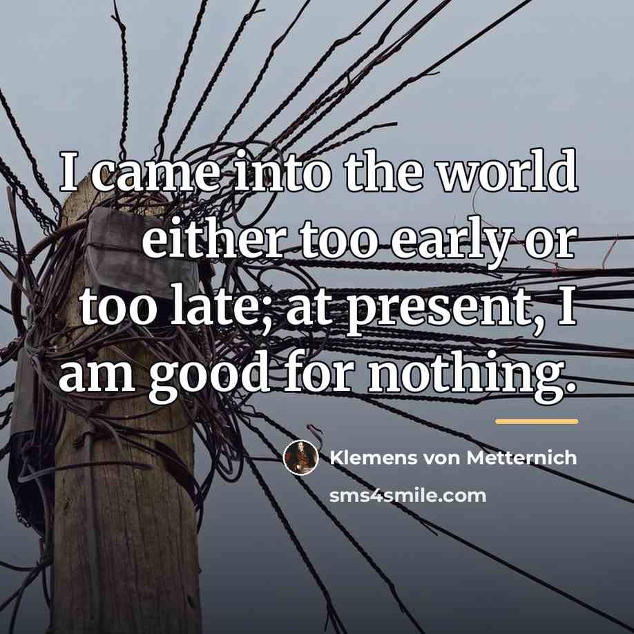 “I came into the world either too early or too…” quote by Klemens von Metternich