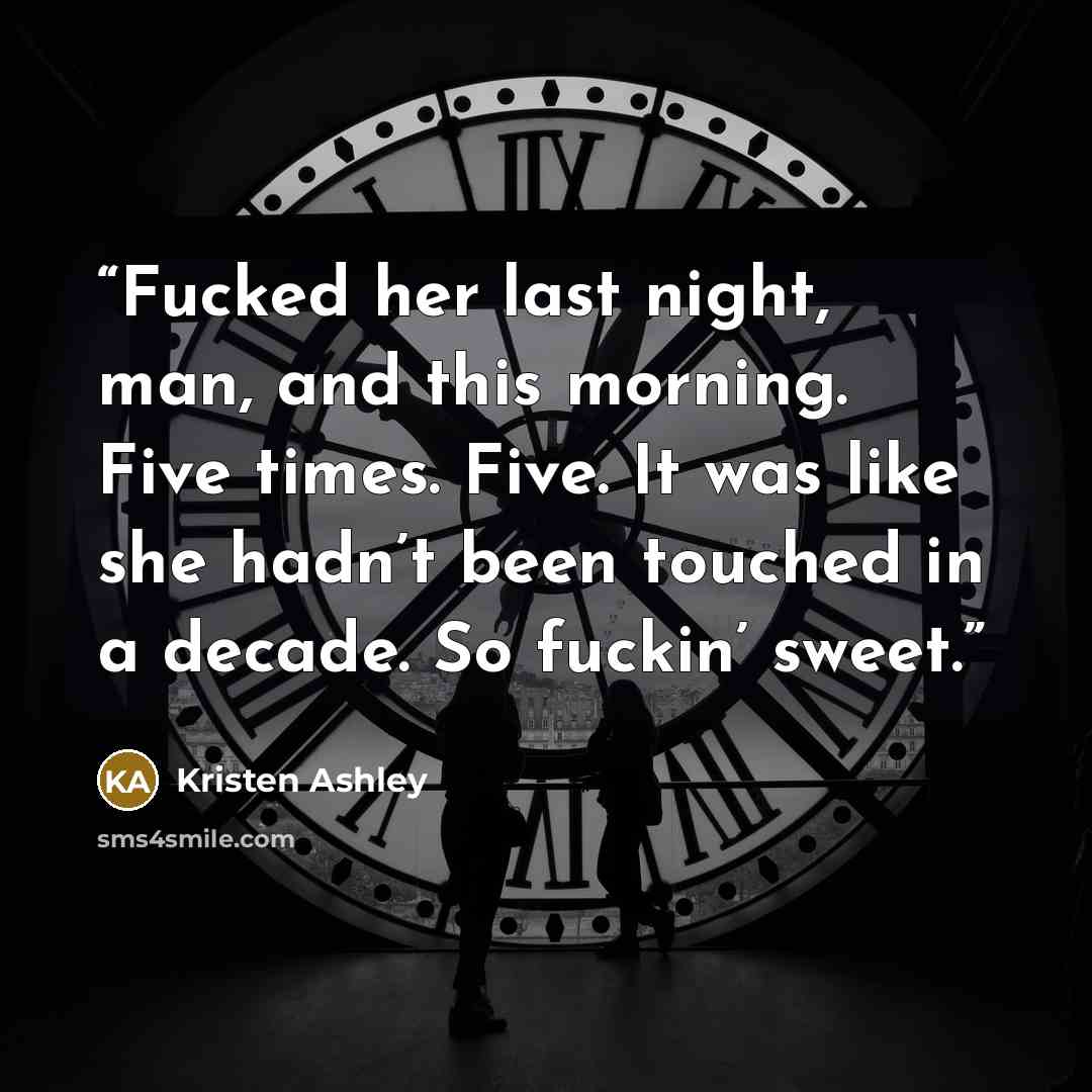 “Fucked her last night, man, and this morning. Five times. Five. It was like she hadn’t been touched in a decade. So fuckin’ sweet.” quote by Kristen Ashley