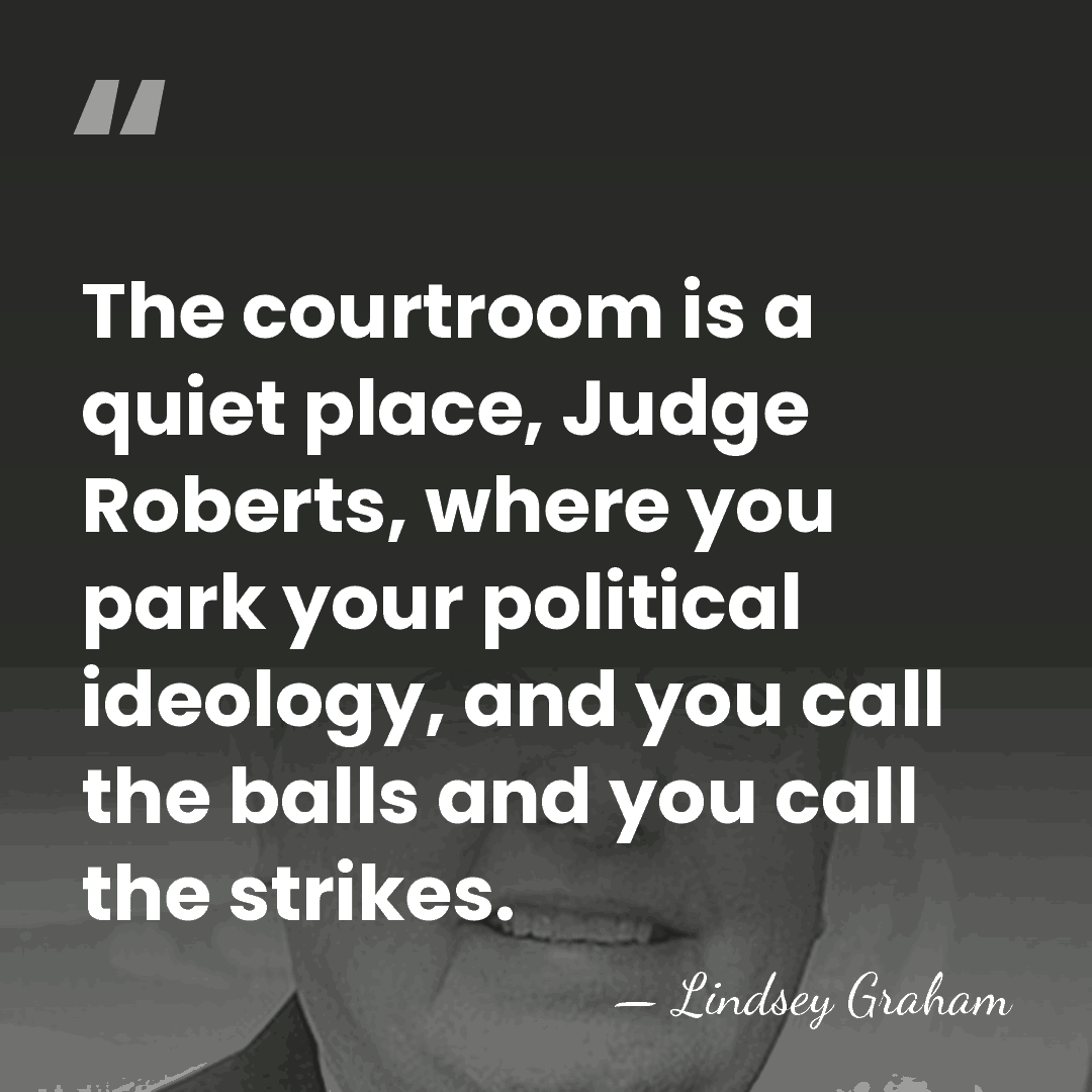 The courtroom is a quiet place, Judge Roberts, where you park your&hellip; - Lindsey Graham