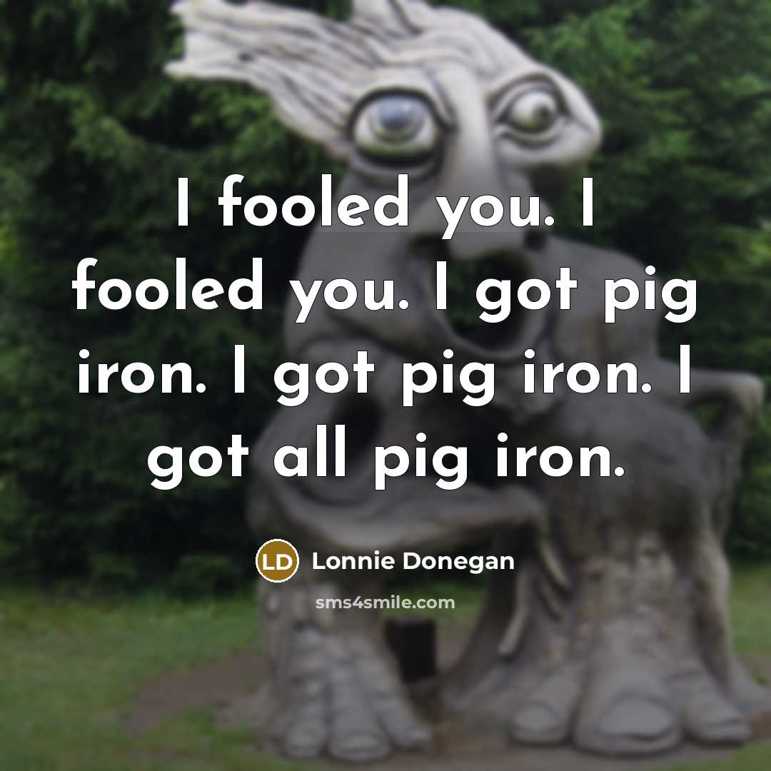 “I fooled you. I fooled you. I got pig iron.…” quote by Lonnie Donegan