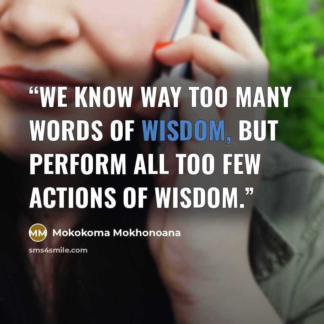 “We know way too many words of wisdom, but perform all too few actions of wisdom.” quote by Mokokoma Mokhonoana