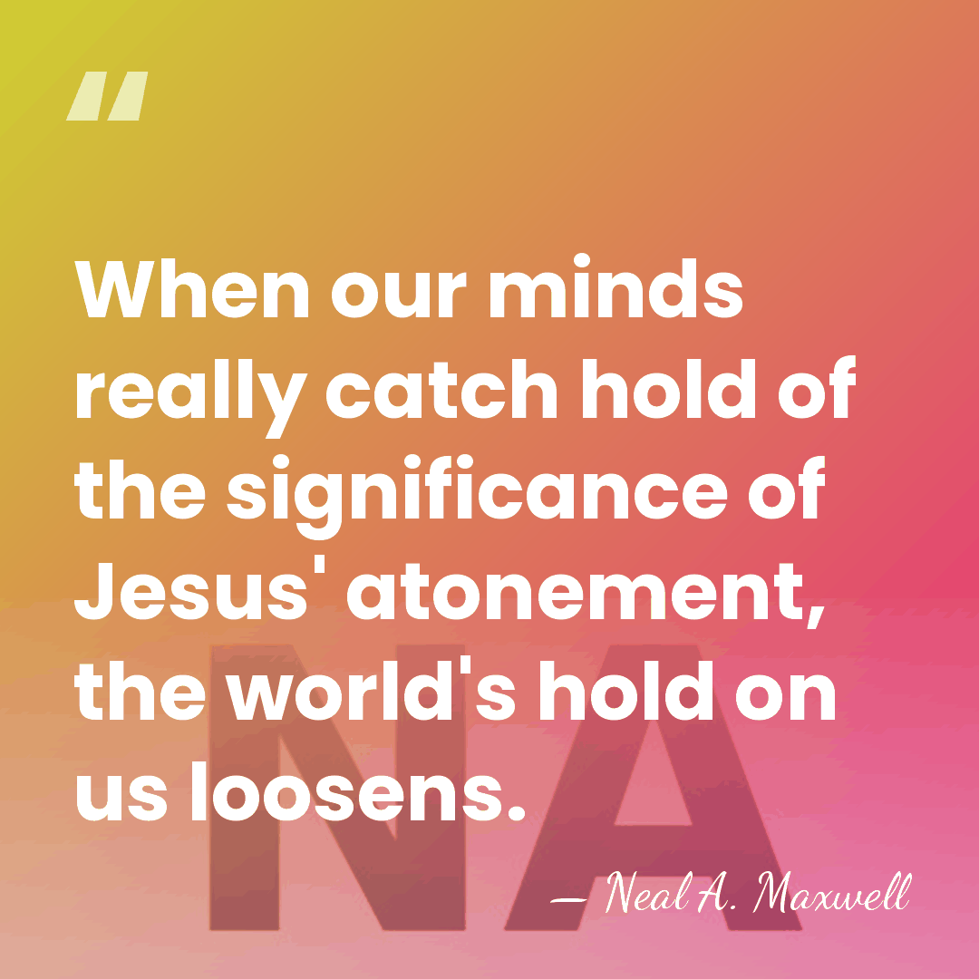 When our minds really catch hold of the significance of Jesus' atonement,&hellip; - Neal A. Maxwell