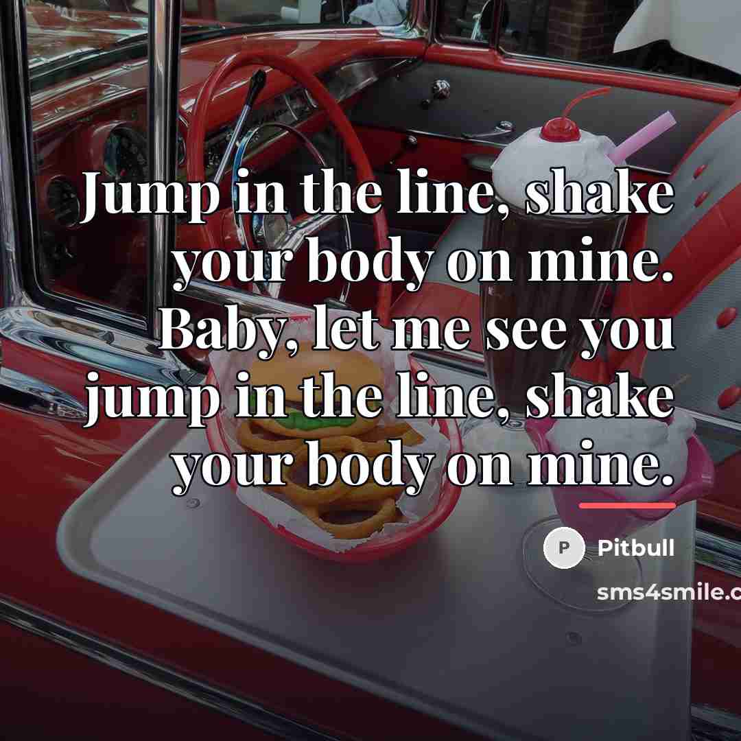 “Jump in the line, shake your body on mine. Baby,…” quote by Pitbull