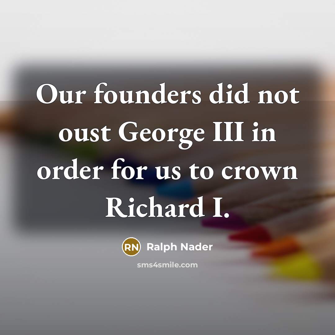 “Our founders did not oust George III in order for…” quote by Ralph Nader