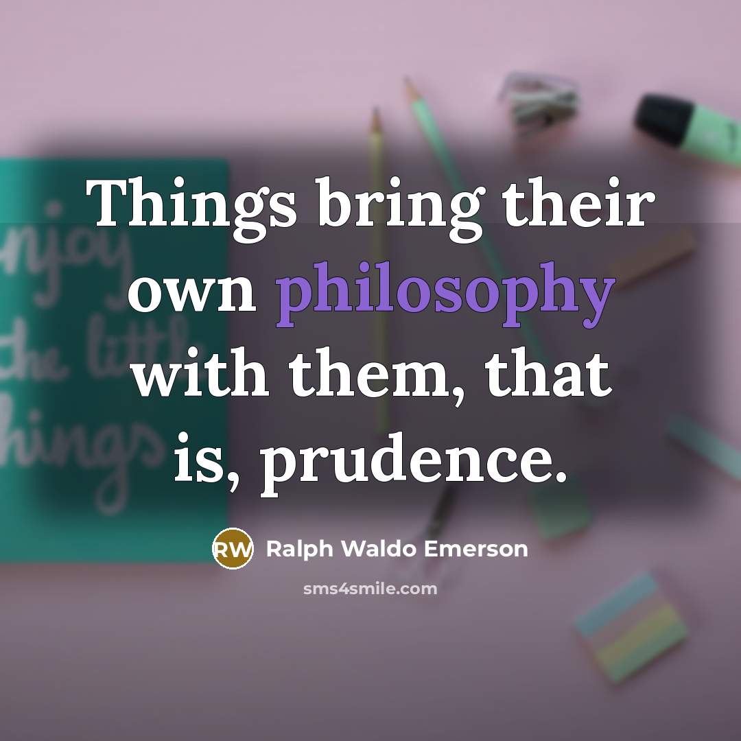 “Things bring their own philosophy with them, that is, prudence.…” quote by Ralph Waldo Emerson