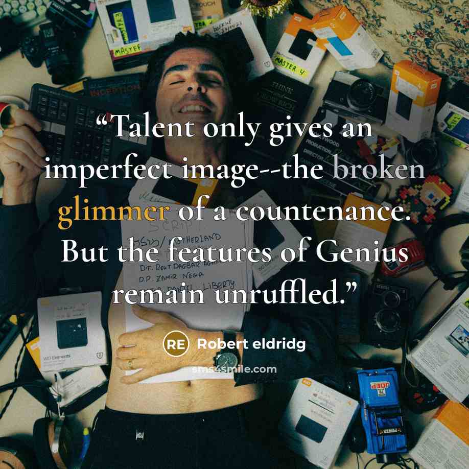 “Talent only gives an imperfect image--the broken glimmer of a countenance. But the features of Genius remain unruffled.” quote by Robert eldridg
