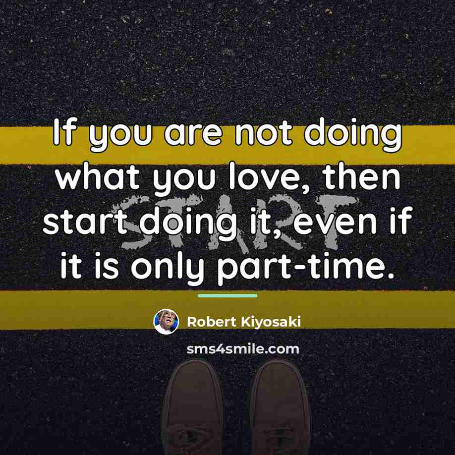 “If you are not doing what you love, then start…” quote by Robert Kiyosaki