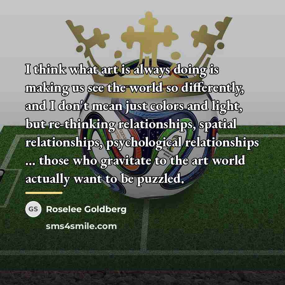 “I think what art is always doing is making us…” quote by Roselee Goldberg