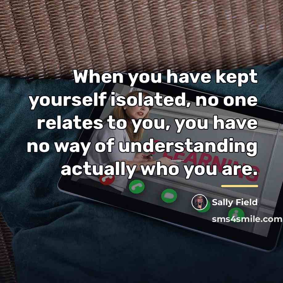 “When you have kept yourself isolated, no one relates to…” quote by Sally Field