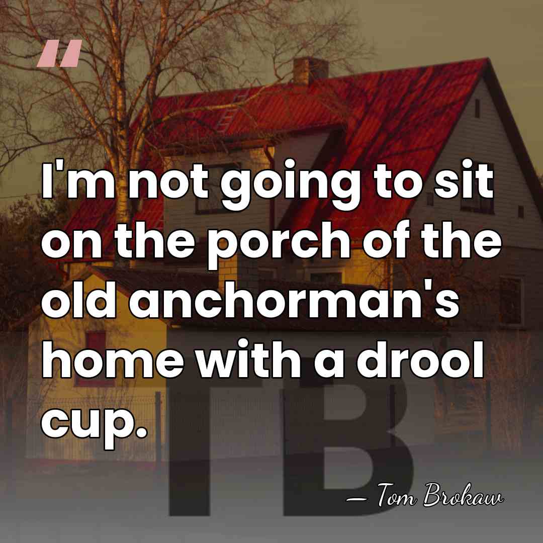 I'm not going to sit on the porch of the old anchorman's&hellip; - Tom Brokaw