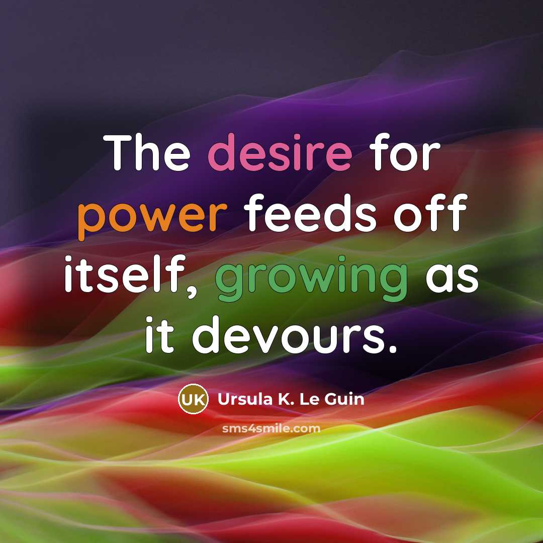 “The desire for power feeds off itself, growing as it…” quote by Ursula K. Le Guin