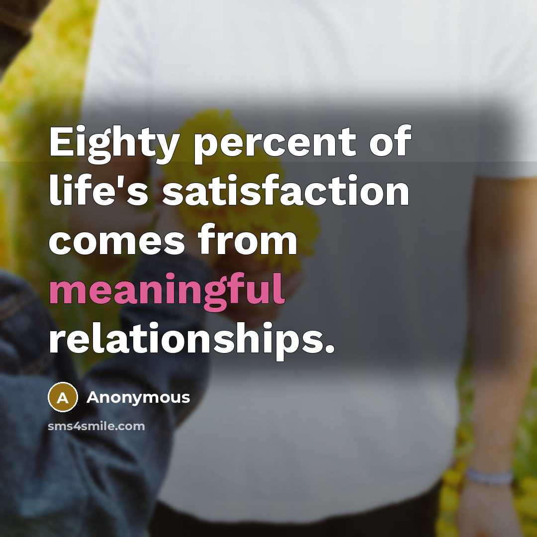 “Eighty percent of life's satisfaction comes from meaningful relationships.” quote by Anonymous