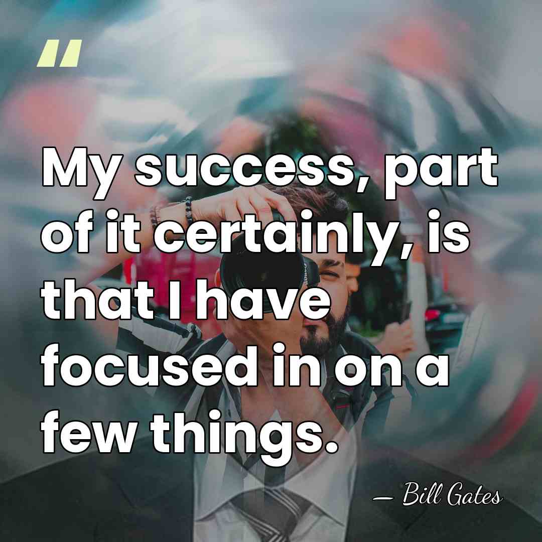 My success, part of it certainly, is that I have focused in&hellip; - Bill Gates