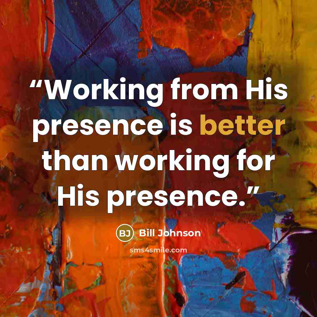 “Working from His presence is better than working for His presence.” quote by Bill Johnson