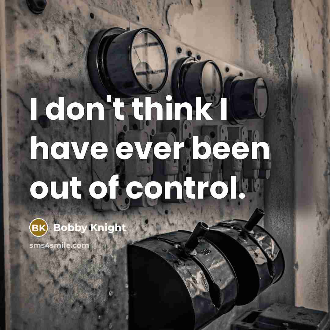 “I don't think I have ever been out of control.” quote by Bobby Knight