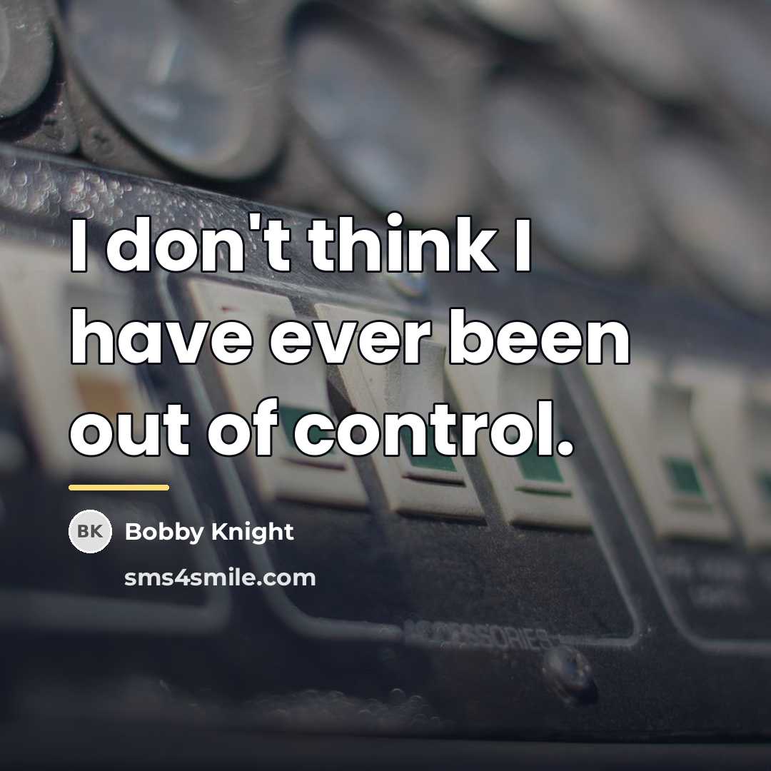 “I don't think I have ever been out of control.…” quote by Bobby Knight