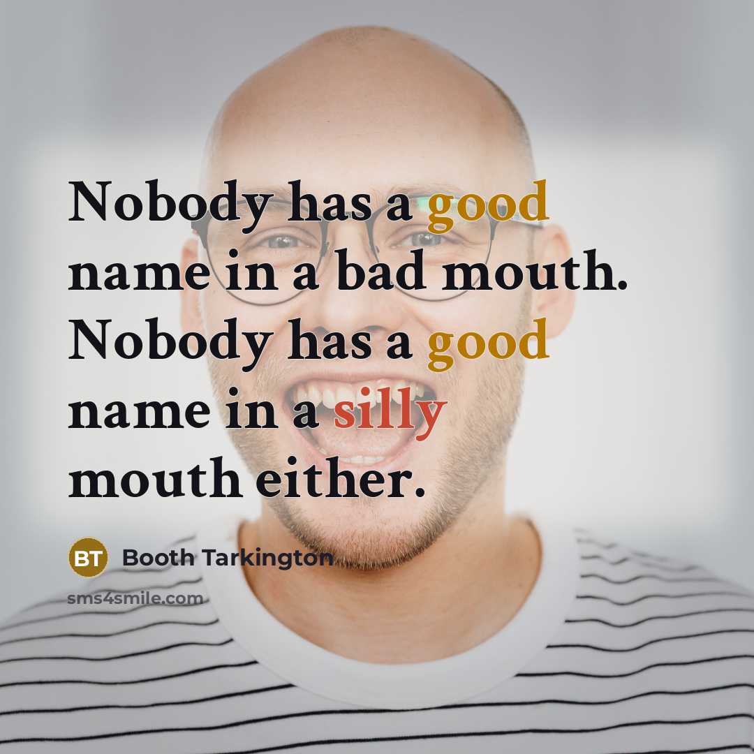 “Nobody has a good name in a bad mouth. Nobody has a good name in a silly mouth either.” quote by Booth Tarkington