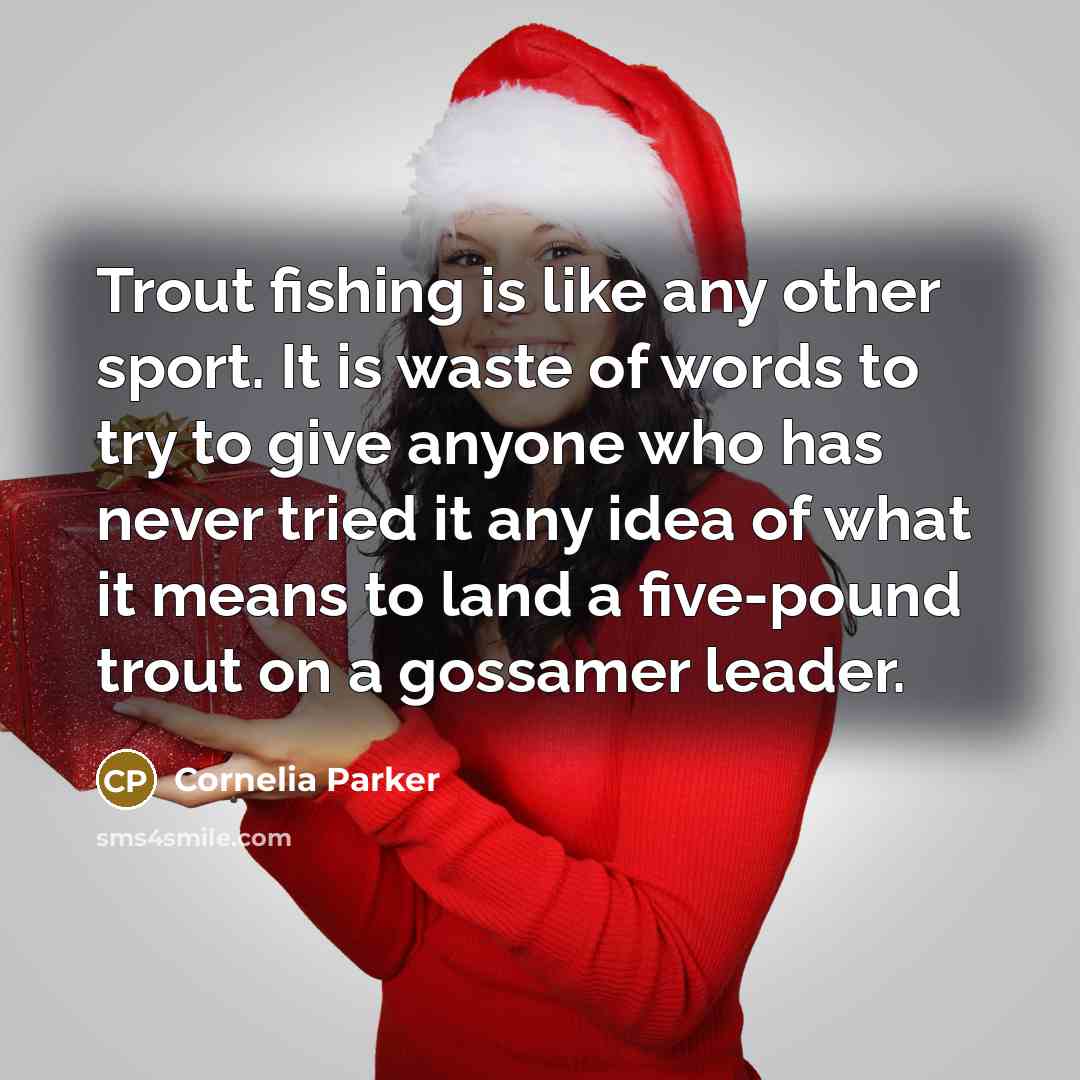 “Trout fishing is like any other sport. It is waste of words to try to give anyone who has never tried it any idea of what it means to land a five-pound trout on a gossamer leader.” quote by Cornelia Parker