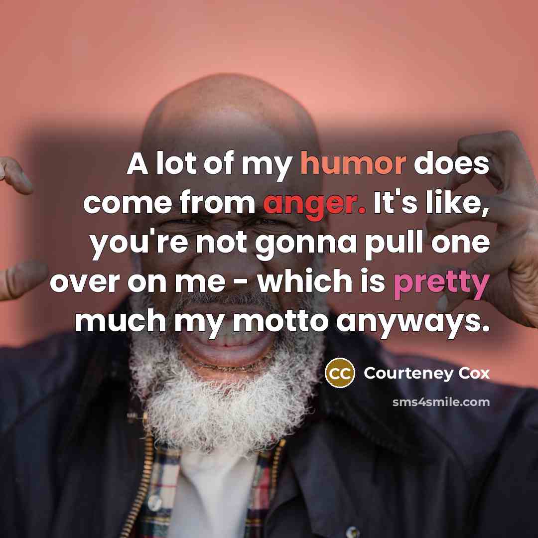 “A lot of my humor does come from anger. It's…” quote by Courteney Cox