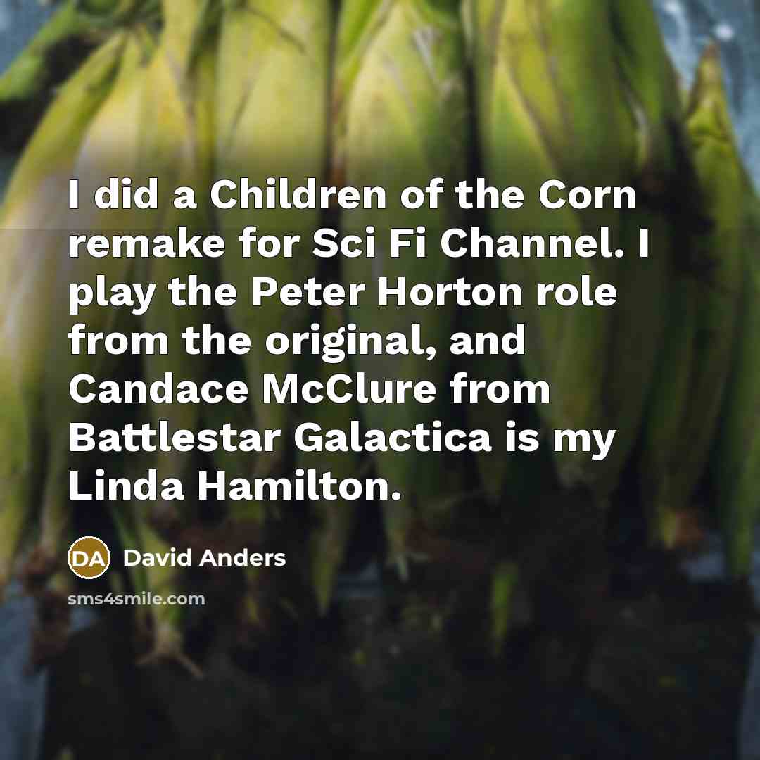 “I did a Children of the Corn remake for Sci Fi Channel. I play the Peter Horton role from the original, and Candace McClure from Battlestar Galactica is my Linda Hamilton.” quote by David Anders