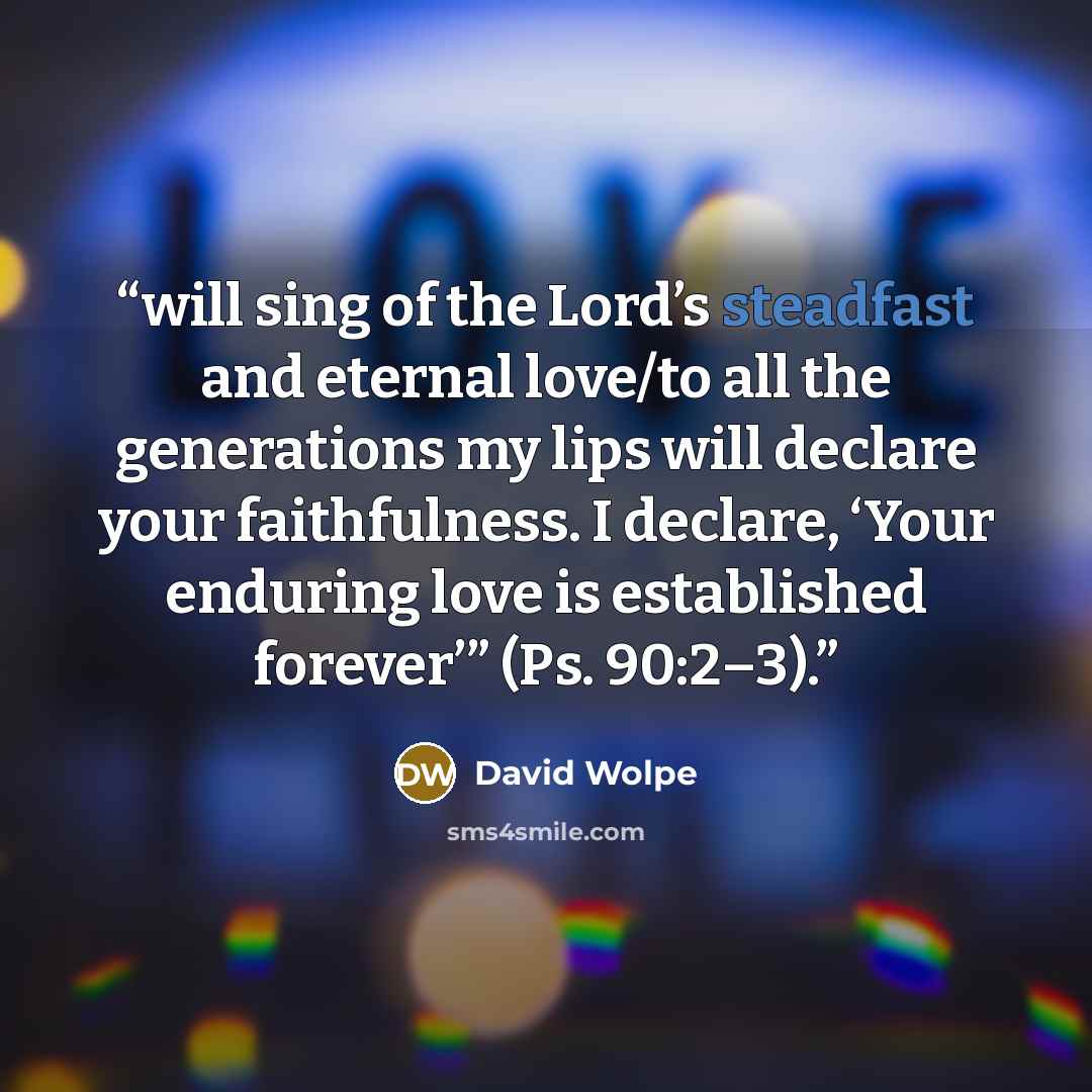 “will sing of the Lord’s steadfast and eternal love/to all the generations my lips will declare your faithfulness. I declare, ‘Your enduring love is established forever’” (Ps. 90:2–3).” quote by David Wolpe