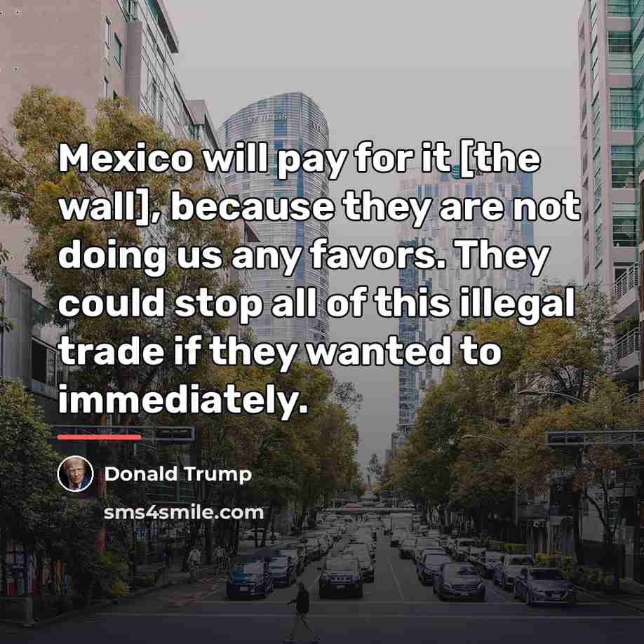 “Mexico will pay for it [the wall], because they are…” quote by Donald Trump