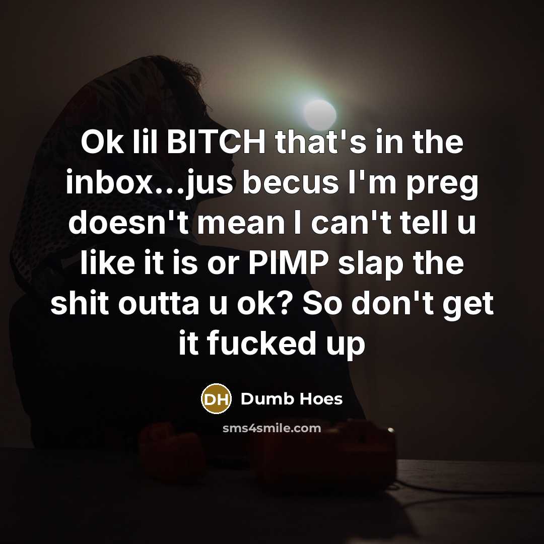 “Ok lil BITCH that's in the inbox...jus becus I'm preg doesn't mean I can't tell u like it is or PIMP slap the shit outta u ok? So don't get it fucked up” quote by Dumb Hoes