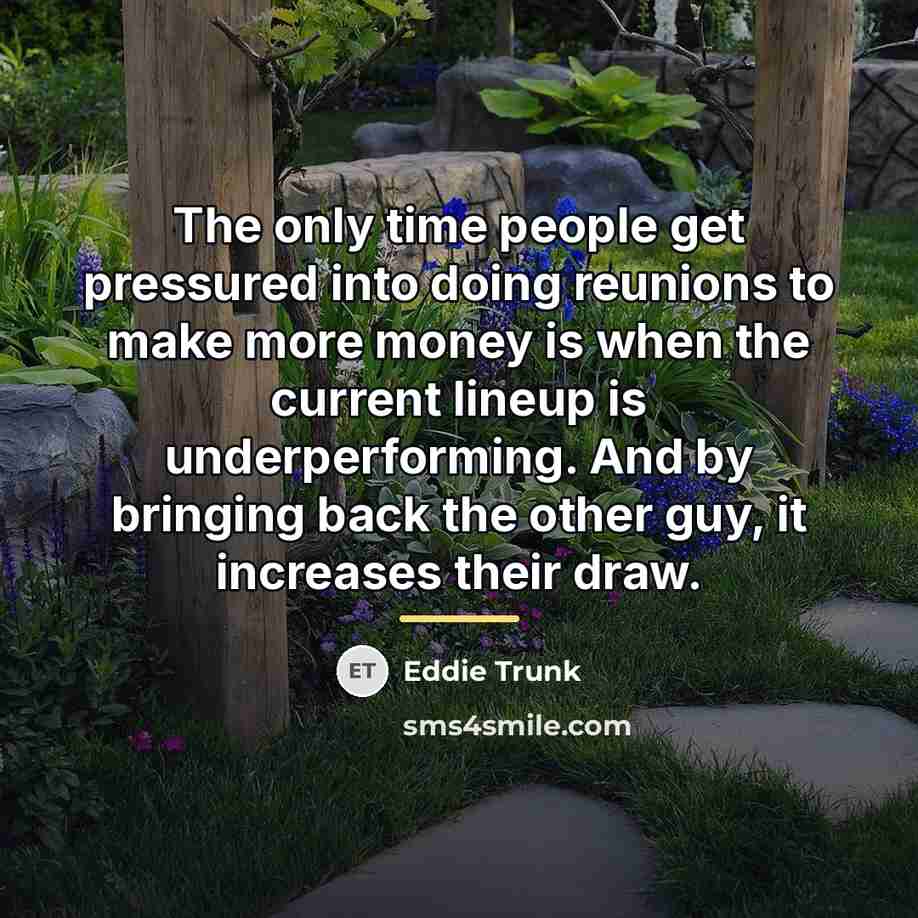 “The only time people get pressured into doing reunions to…” quote by Eddie Trunk