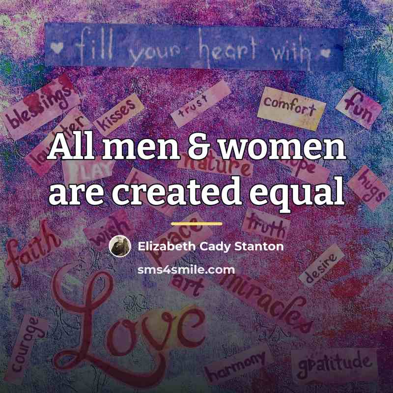 “All men & women are created equal…” quote by Elizabeth Cady Stanton
