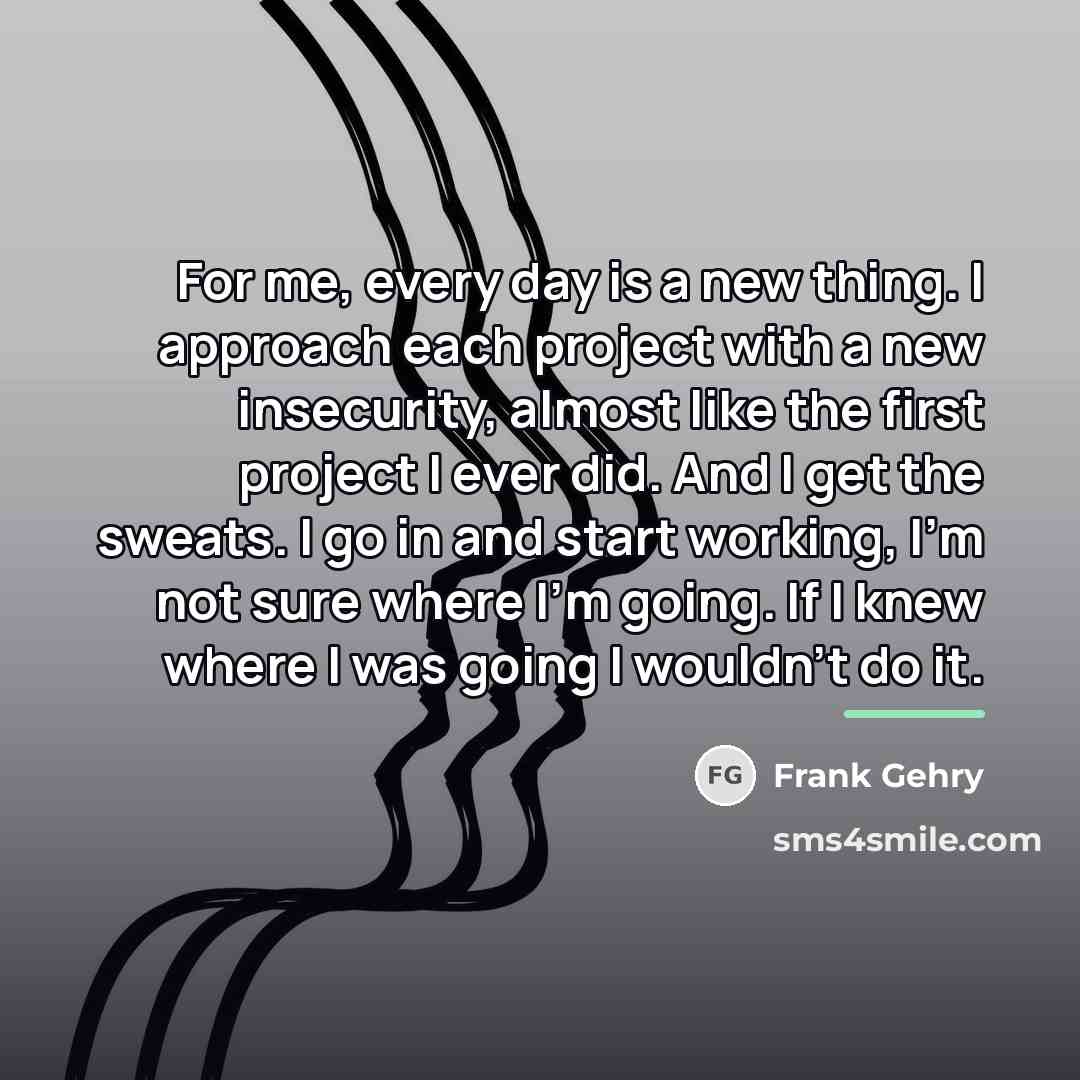 “For me, every day is a new thing. I approach…” quote by Frank Gehry