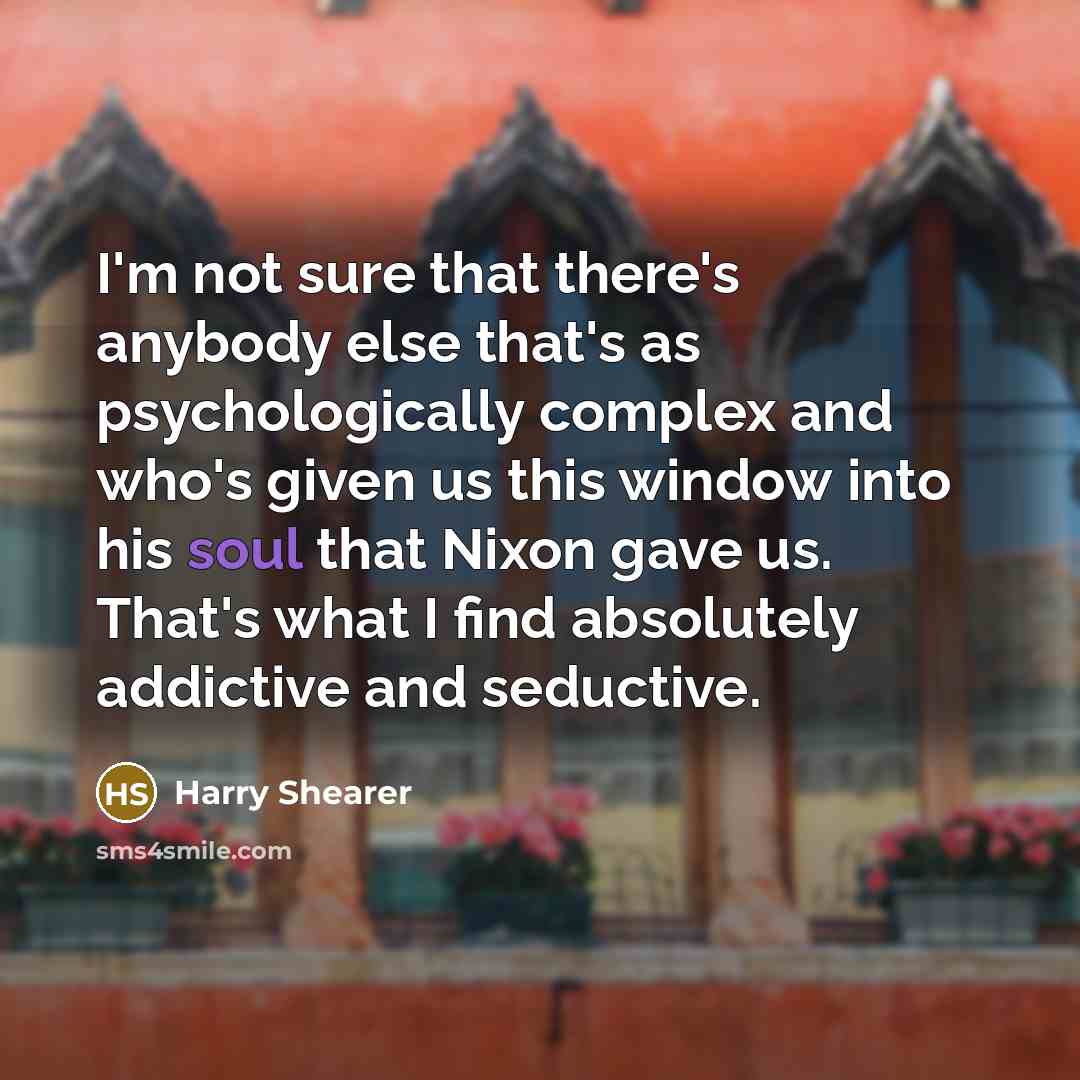 “I'm not sure that there's anybody else that's as psychologically complex and who's given us this window into his soul that Nixon gave us. That's what I find absolutely addictive and seductive.” quote by Harry Shearer