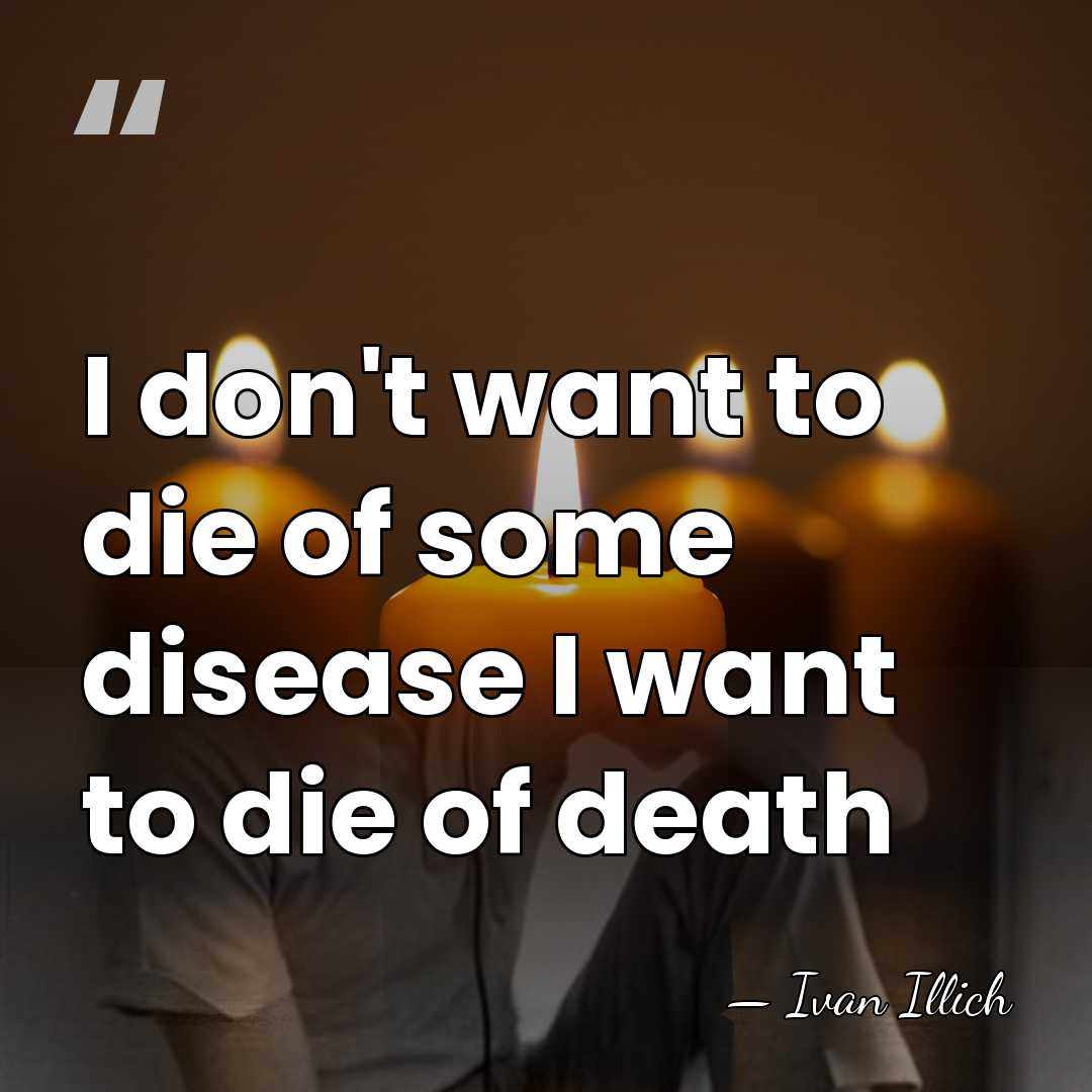 I don't want to die of some disease I want to die&hellip; - Ivan Illich