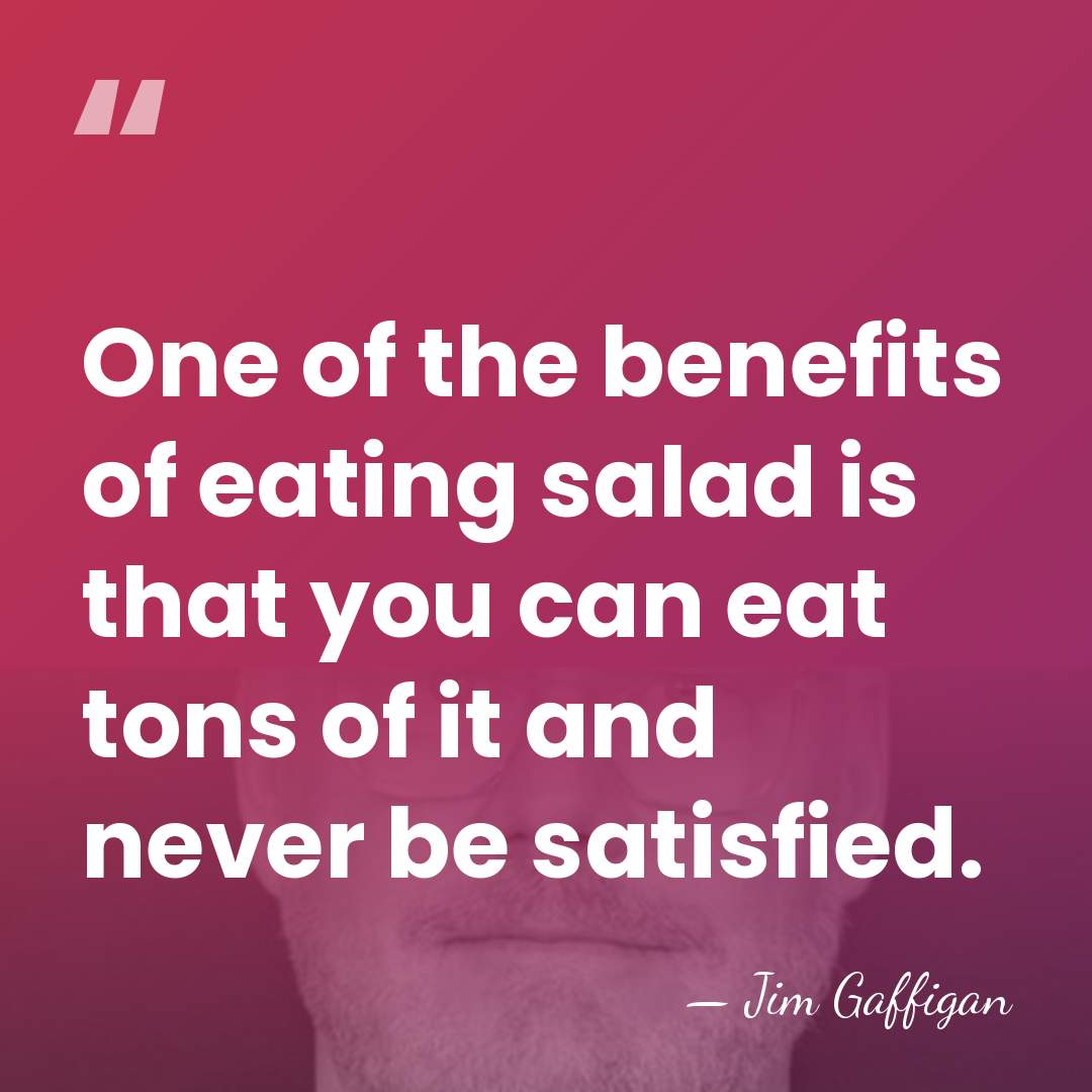 One of the benefits of eating salad is that you can eat&hellip; - Jim Gaffigan