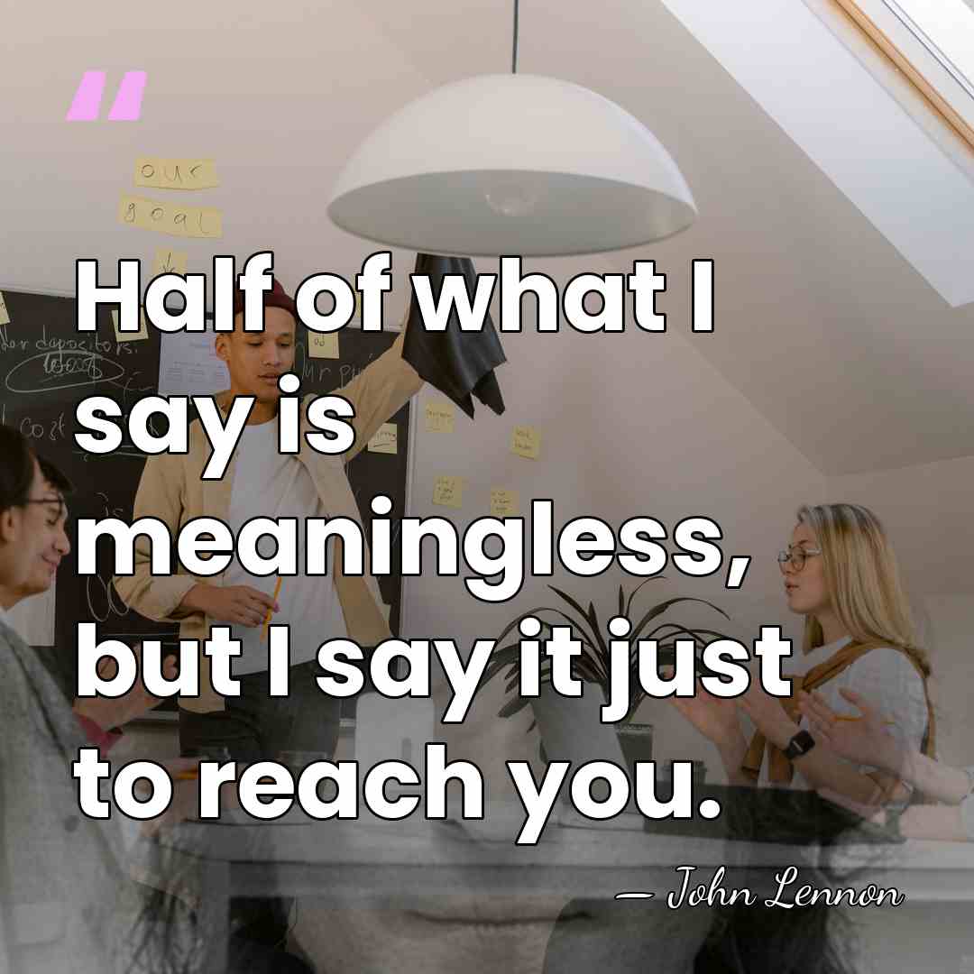 Half of what I say is meaningless, but I say it just&hellip; - John Lennon
