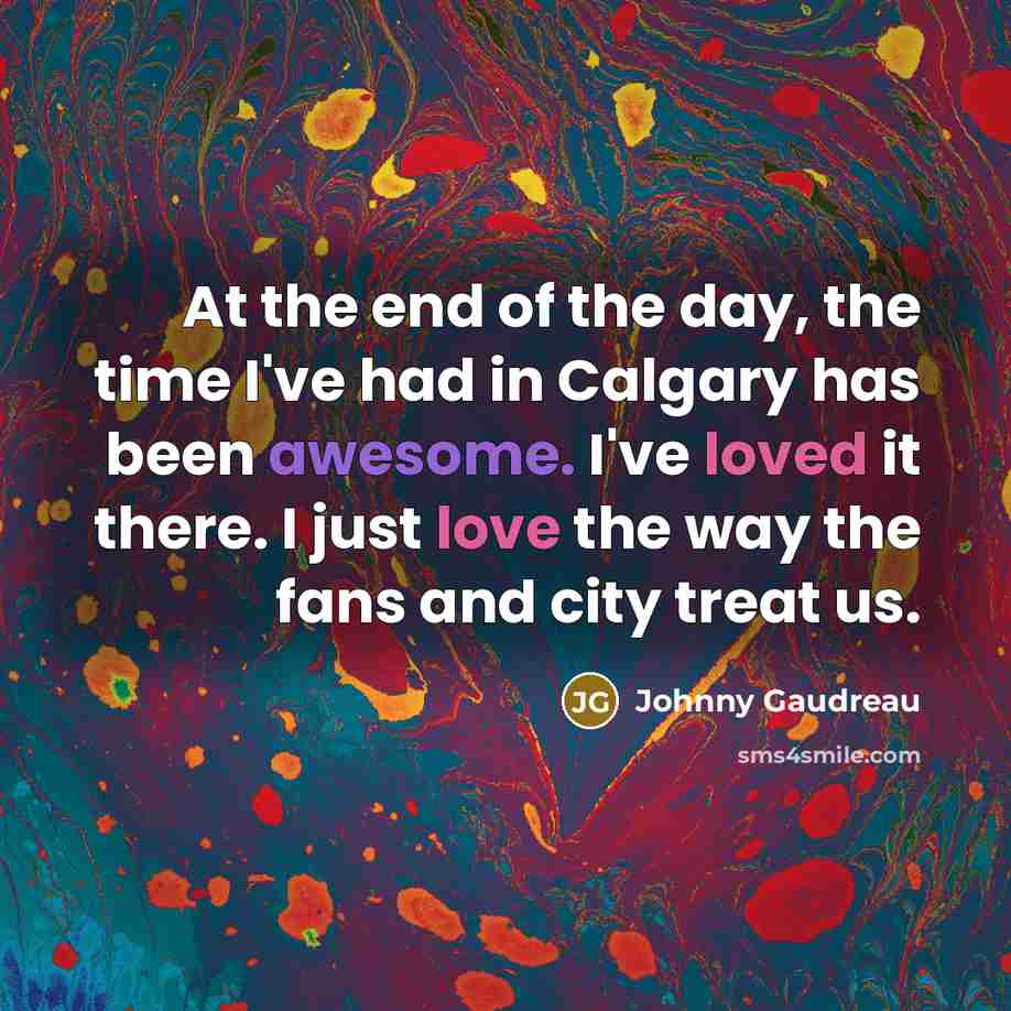 “At the end of the day, the time I've had in Calgary has been awesome. I've loved it there. I just love the way the fans and city treat us.” quote by Johnny Gaudreau