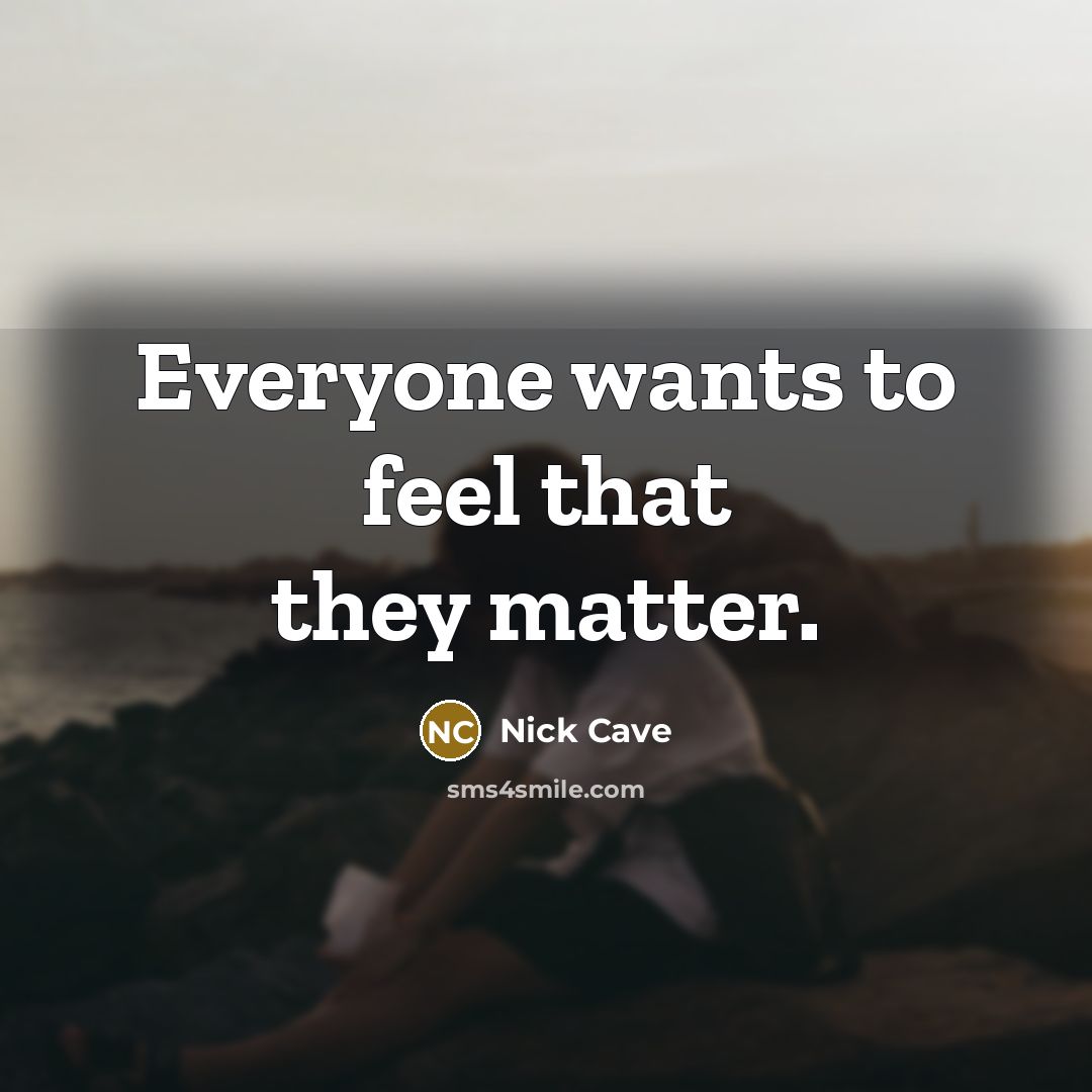“Everyone wants to feel that they matter.” quote by Nick Cave