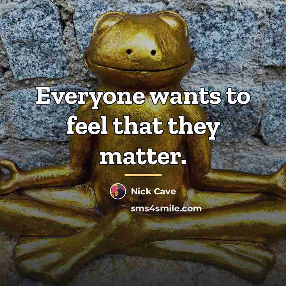 “Everyone wants to feel that they matter.…” quote by Nick Cave