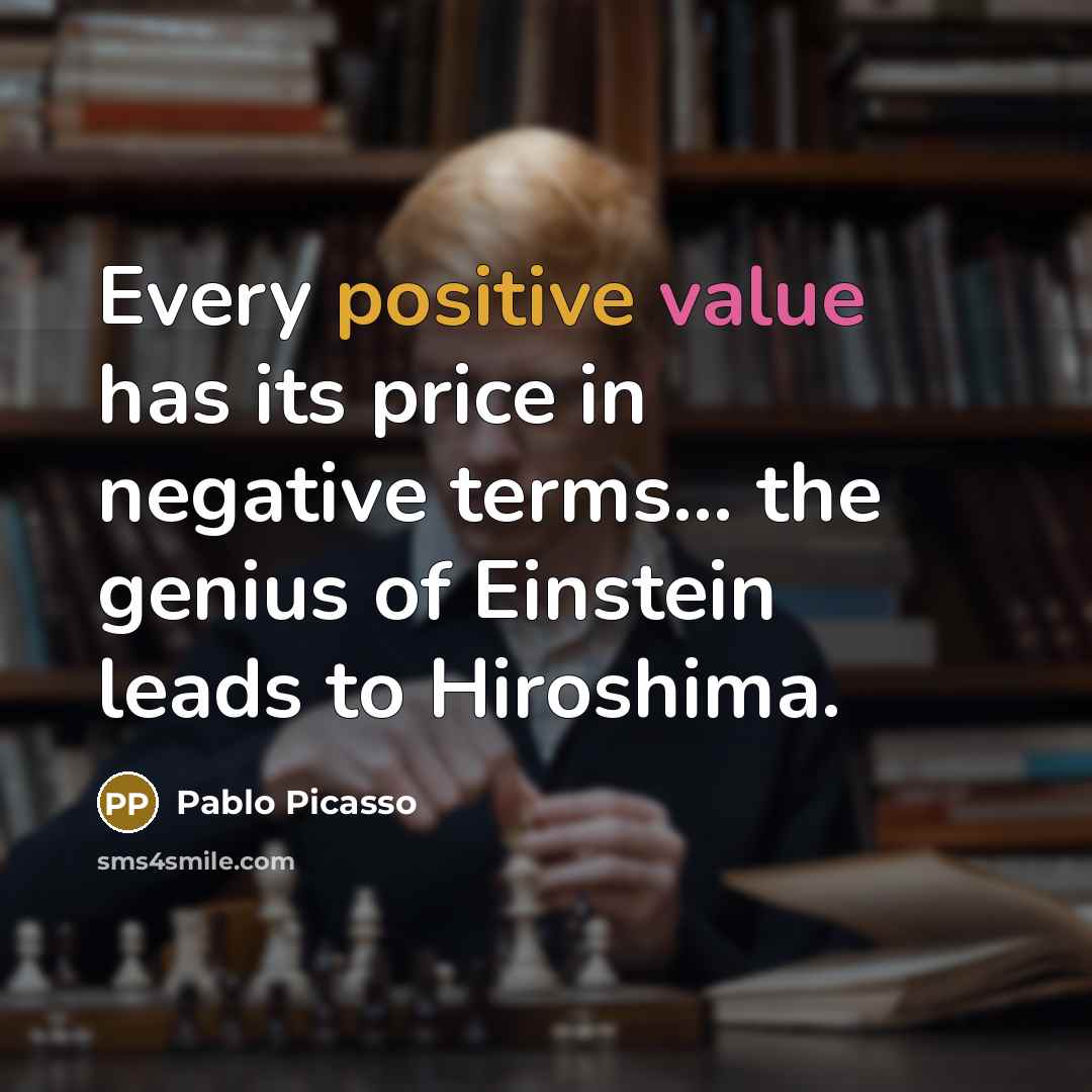 “Every positive value has its price in negative terms... the genius of Einstein leads to Hiroshima.” quote by Pablo Picasso