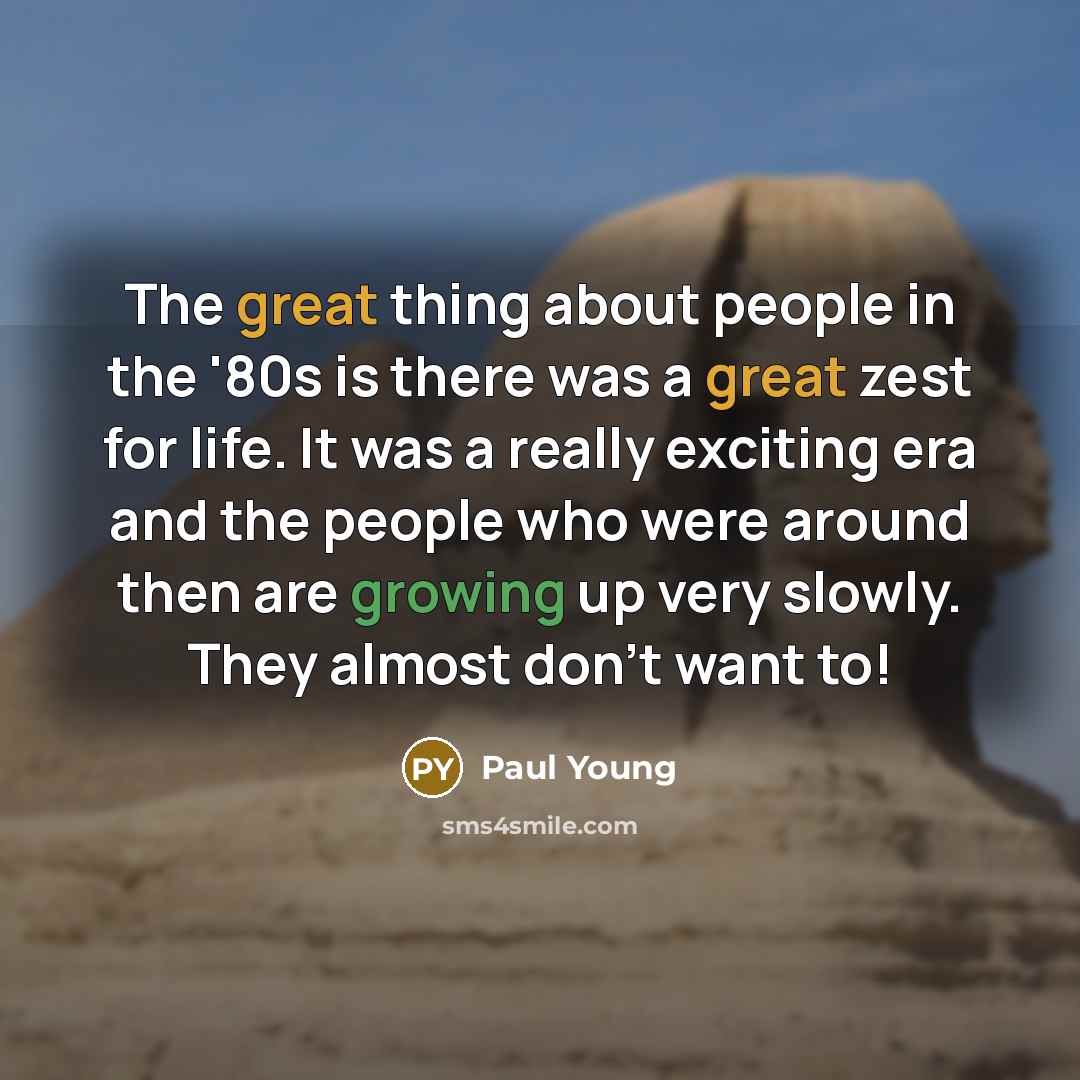 “The great thing about people in the '80s is there was a great zest for life. It was a really exciting era and the people who were around then are growing up very slowly. They almost don't want to!” quote by Paul Young