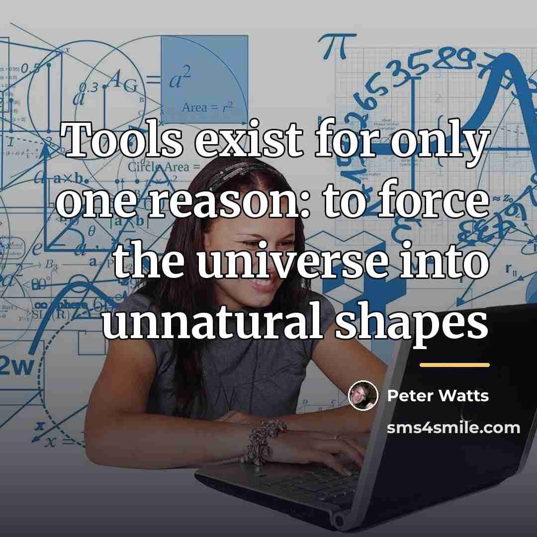 “Tools exist for only one reason: to force the universe…” quote by Peter Watts