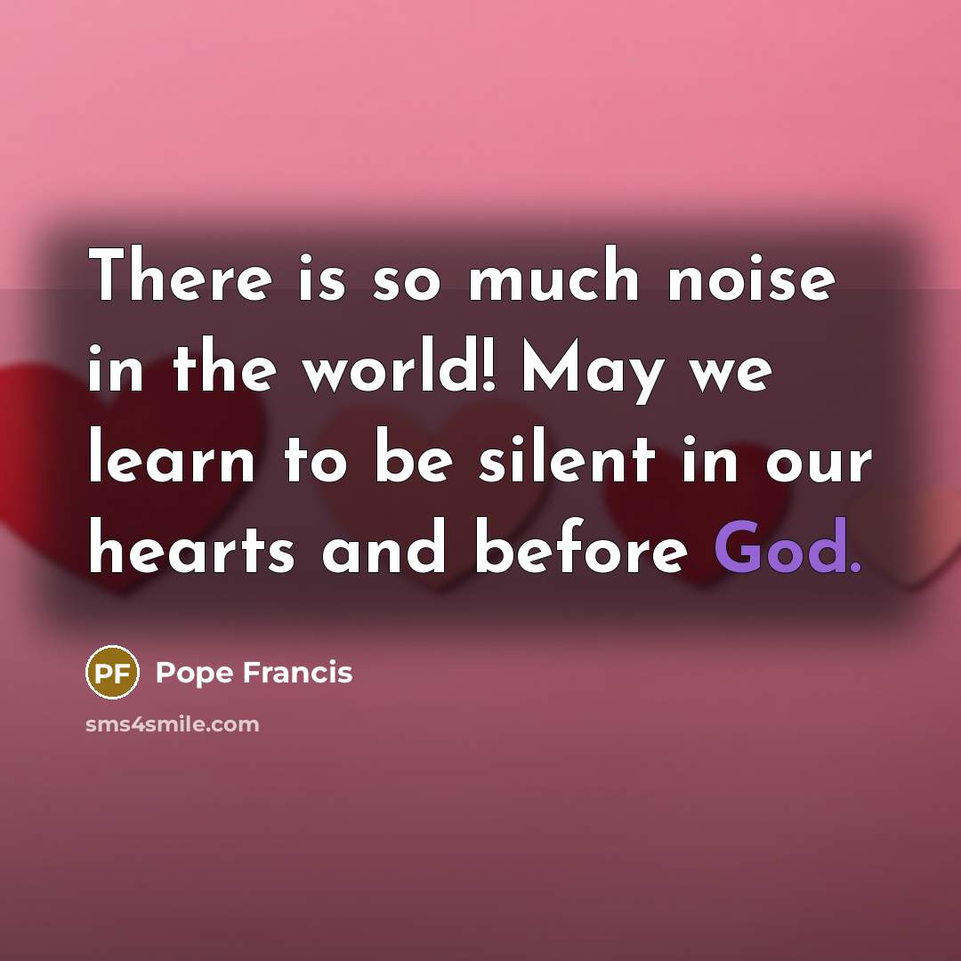 “There is so much noise in the world! May we…” quote by Pope Francis
