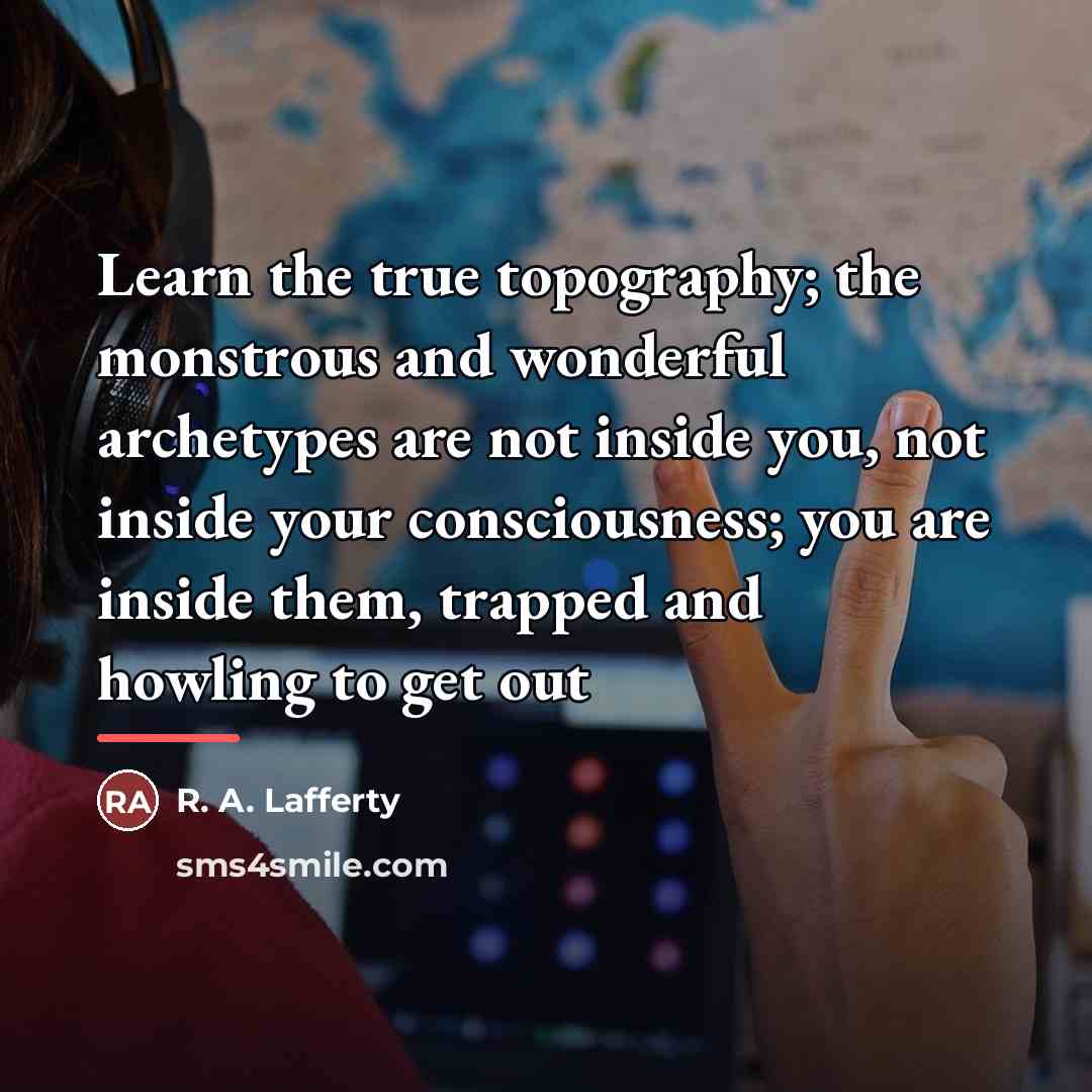 “Learn the true topography; the monstrous and wonderful archetypes are…” quote by R. A. Lafferty