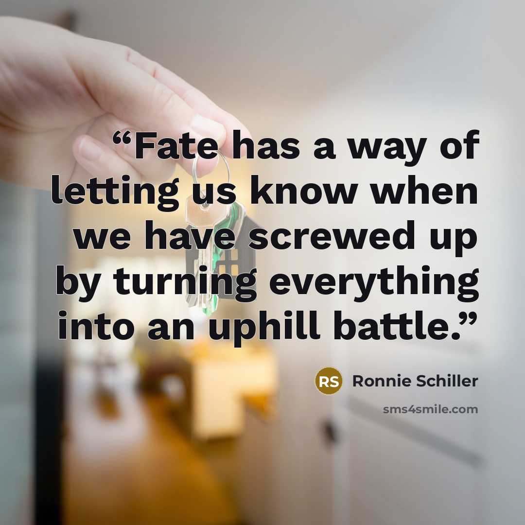 “Fate has a way of letting us know when we have screwed up by turning everything into an uphill battle.” quote by Ronnie Schiller